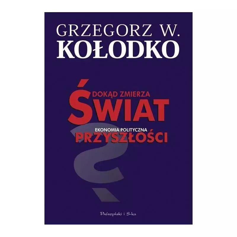 DOKĄD ZMIERZA ŚWIAT EKONOMIA POLITYCZNA PRZYSZŁOŚCI Grzegorz W. Kołodko - Prószyński