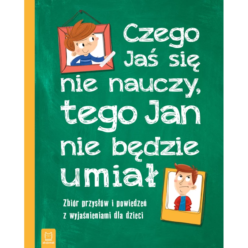 CZEGO JAŚ SIĘ NIE NAUCZY TEGO JAN NIE BĘDZIE UMIAŁ ZBIÓR PRZYSŁÓW I POWIEDZEŃ Z WYJAŚNIENIAMI DLA DZIECI OPRACOWANIE ZBIOROWE