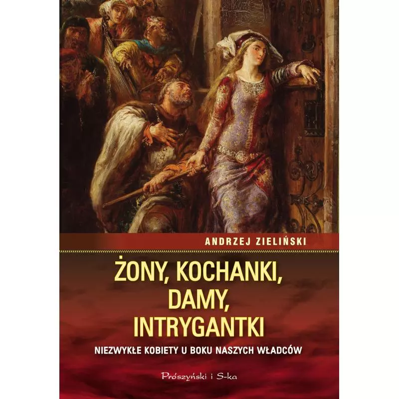 ŻONY KOCHANKI DAMY INTRYGANTKI NIEZWYKŁE KOBIETY U BOKU NASZYCH WŁADCÓW Zieliński Andrzej - Prószyński Media