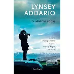 TO WŁAŚNIE ROBIĘ Lynsey Addario - Świat Książki