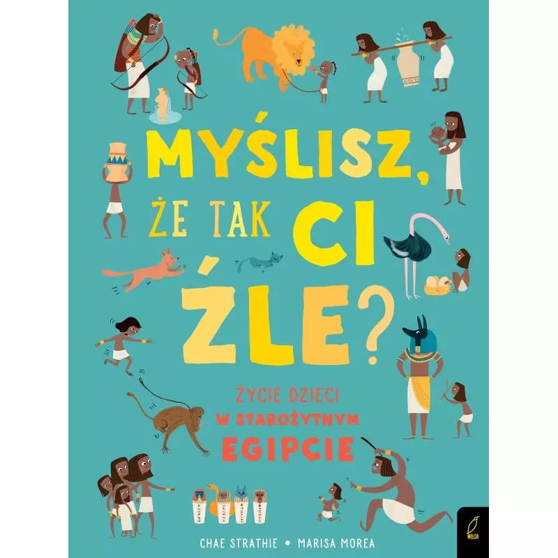 MYŚLISZ, ŻE TAK CI ŹLE? ŻYCIE DZIECI W STAROŻYTNYM EGIPCIE Char Strathie, Marisa Morea - Wilga