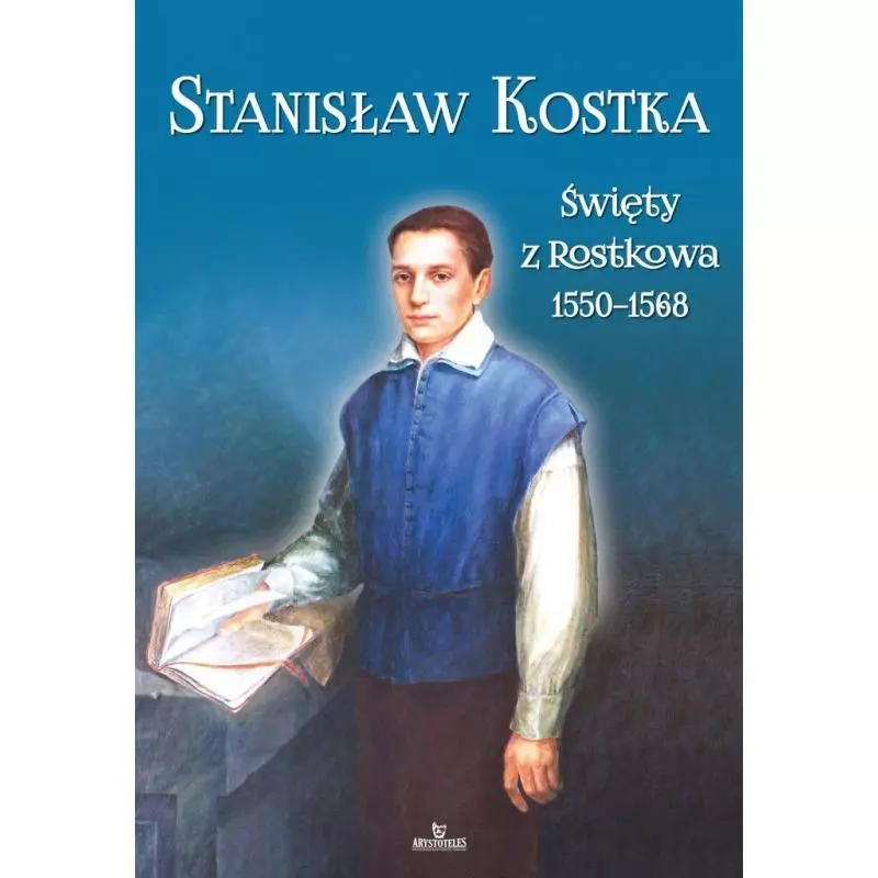 STANISŁAW KOSTKA ŚWIĘTY Z ROSTKOWA 1550-1568. ks. Jarosław Kwiatkowski, Piotr Stefaniak - Arystoteles