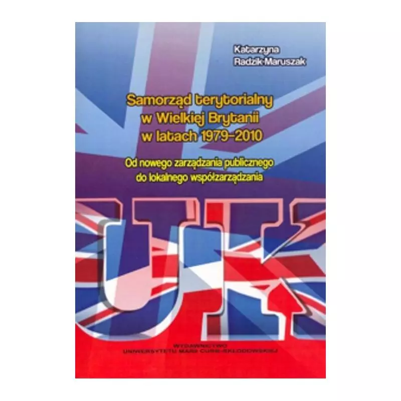 SAMORZĄD TERYTORIALNY W WIELKIEJ BRYTANII W LATACH 1979-2010 Katarzyna Radzik-Maruszak - UMCS Wydawnictwo Uniwersytetu Marii...