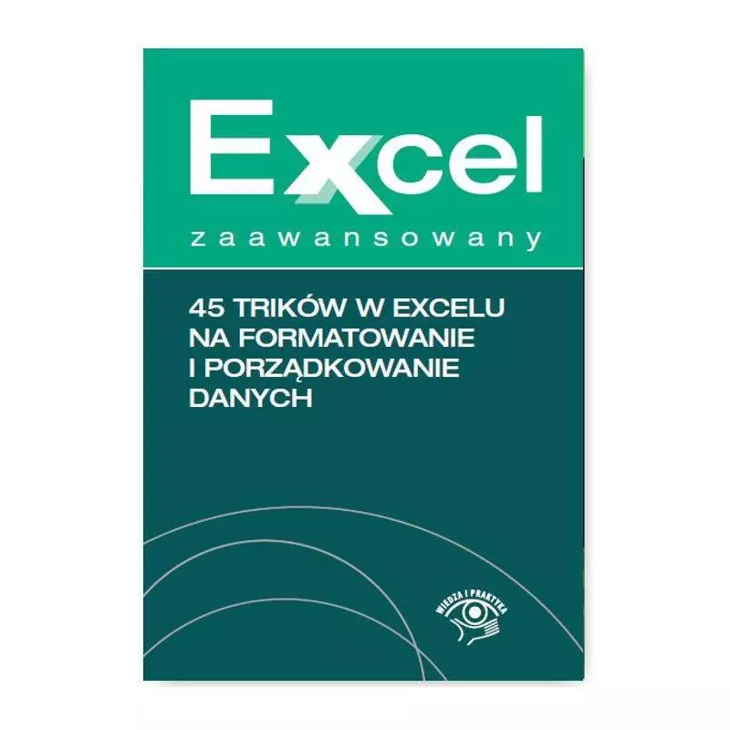 EXCEL ZAAWANSOWANY 45 TRIKÓW NA FORMATOWANIE I PORZĄDKOWANIE DANYCH Krzysztof Chojnacki - Wiedza i Praktyka