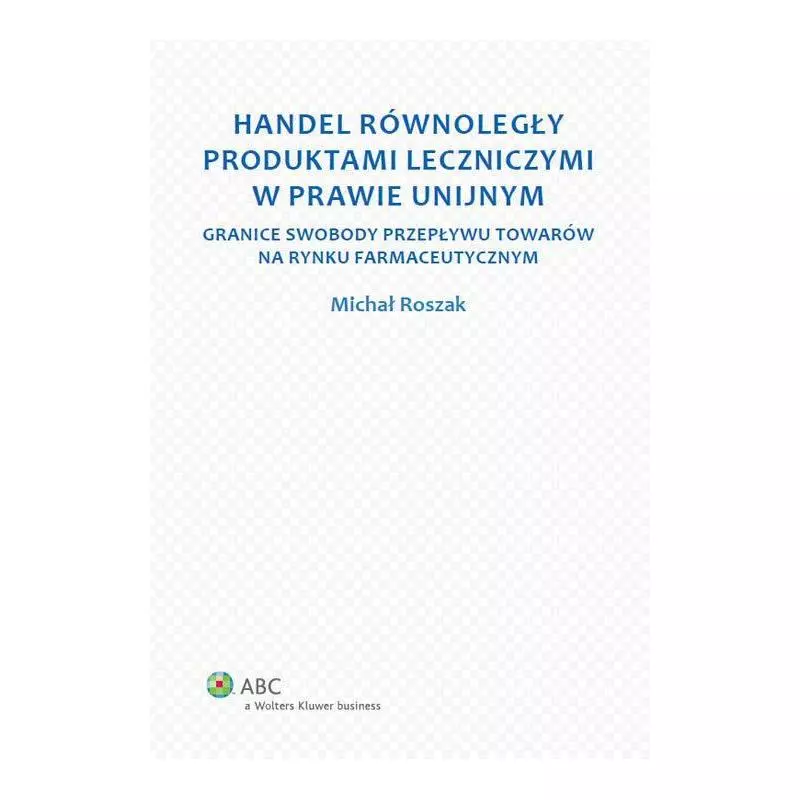 HANDEL RÓWNOLEGLY PRODUKTAMI LECZNICZYMI W PRAWIE UNIJNYM. GRANICE SWOBODY PRZEPŁYWU TOWARÓW NA RYNKU FARMACEUTYCZNYM - Wo...