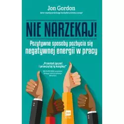 NIE NARZEKAJ! POZYTYWNE SPOSOBY POZBYCIA SIĘ NEGATYWNEJ ENERGII W PRACY Jon Gordon - MT Biznes