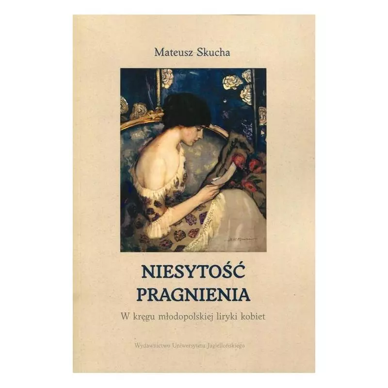 NIESYTOŚĆ PRAGNIENIA W KRĘGU MŁODOPOLSKIEJ LIRYKI KOBIET Mateusz Skucha - Wydawnictwo Uniwersytetu Jagiellońskiego NIESYTOŚĆ PRAGNIENIA W KRĘGU MŁODOPOLSKIEJ LIRYKI KOBIET Mateusz Skucha - Wydawnictwo Uniwersytetu Jagiellońskiego