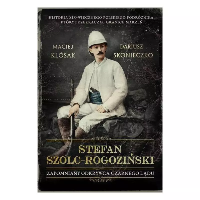 STEFAN SZOLC-ROGOZIŃSKI ZAPOMNIANY ODKRYWCA CZARNEGO LĄDU Maciej Klósak - Szara Godzina