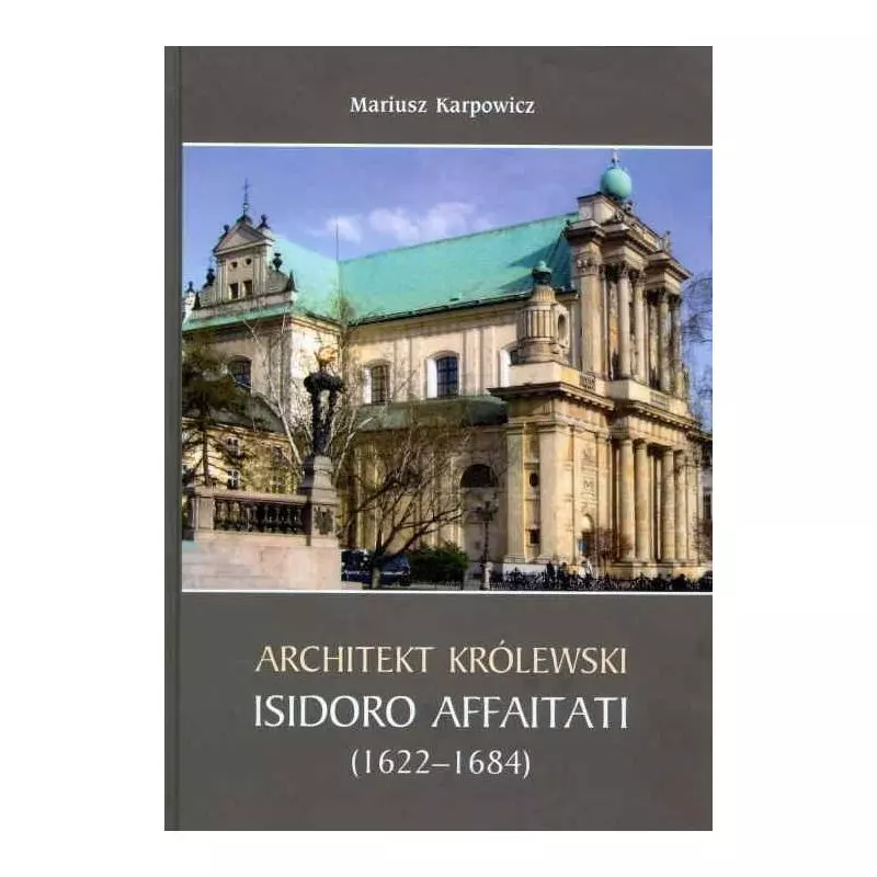 ARCHITEKT KRÓLEWSKI ISIDORO AFFAITATI (1622-1684) Mariusz Karpowicz - Wydawnictwo Sióstr Loretanek