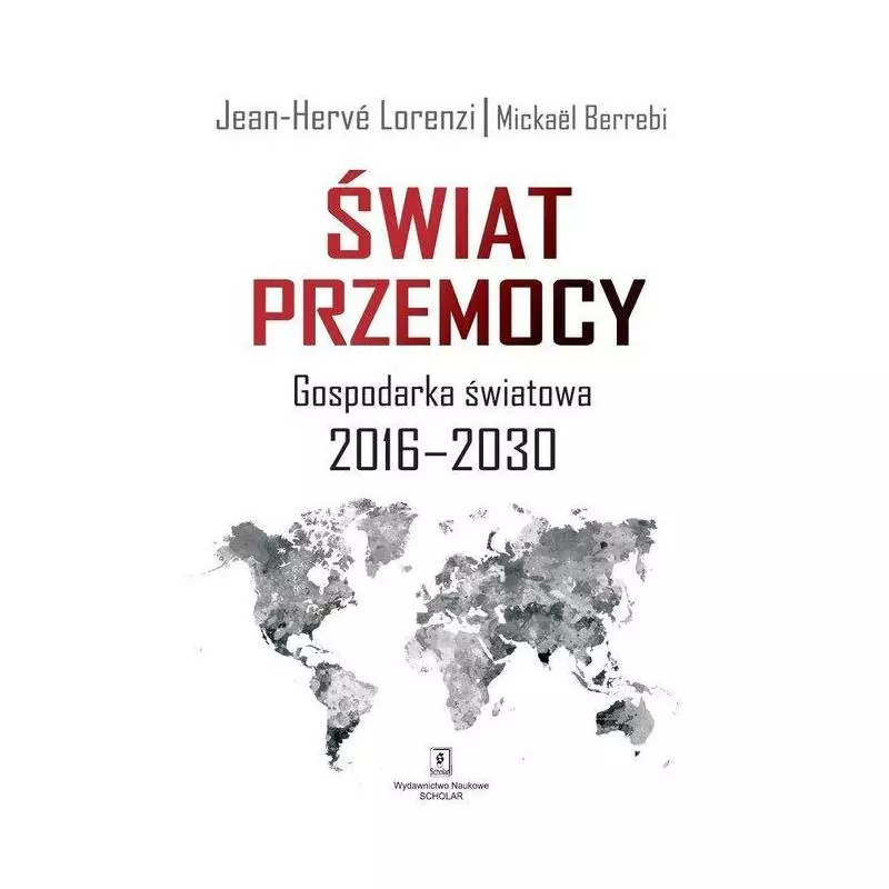 ŚWIAT PRZEMOCY GOSPODARKA ŚWIATOWA 2016-2030 Jean-Herve Lorenzi, Mickael Berrebi - Scholar