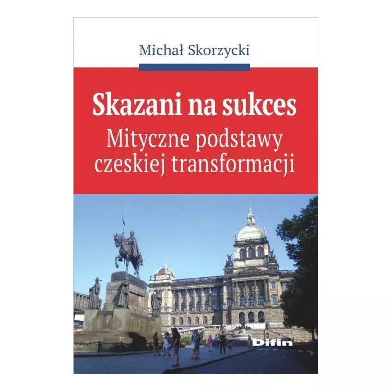 SKAZANI NA SUKCES MITYCZNE PODSTAWY CZESKIEJ TRANSFORMACJI Michał Skorzycki - Difin