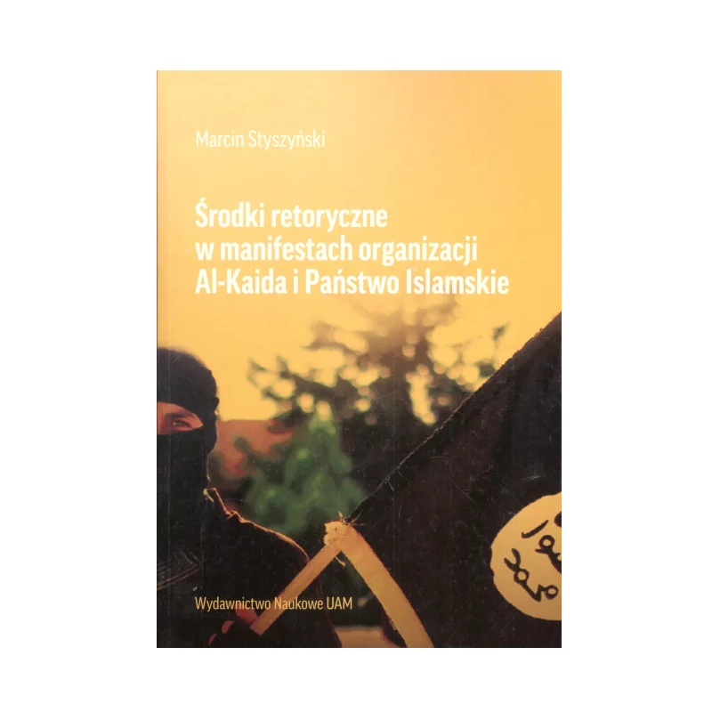 ŚRODKI RETORYCZNE W MANIFESTACH ORGANIZACJI AL-KAIDA I PAŃSTWO ISLAMSKIE Marcin Styszyński - Wydawnictwo Naukowe UAM
