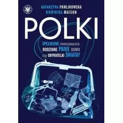 POLKI SPEŁNIONE PROFESJONALISTKI, RODZINNE PANIE DOMU CZY OBYWATELKI ŚWIATA? Katarzyna Pawlikowska, Dominika Maison - Wydaw...