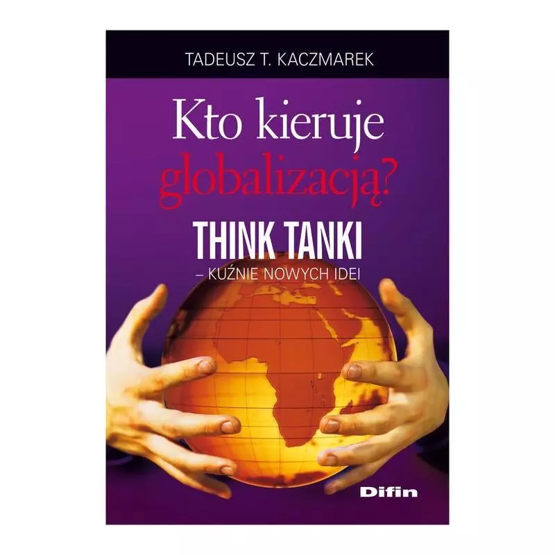 KTO KIERUJE GLOBALIZACJĄ THINK TANKI KUŹNIE NOWYCH IDEI Tadeusz Kaczmarek - Difin