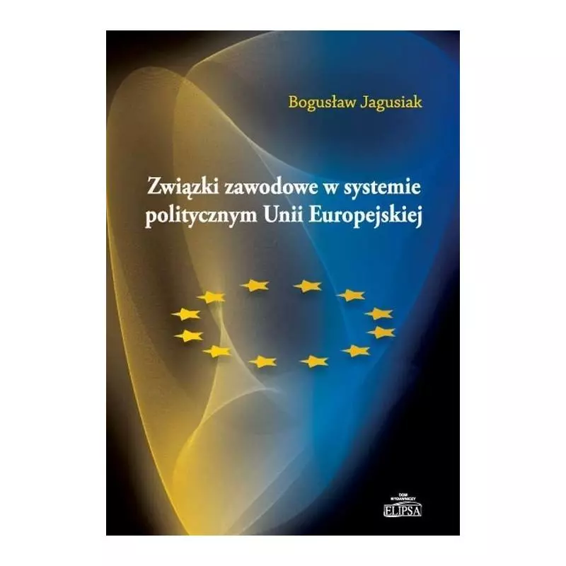 ZWIĄZKI ZAWODOWE W SYSTEMIE POLITYCZNYM UNII EUROPEJSKIEJ Bogusław Jagusiak - Elipsa