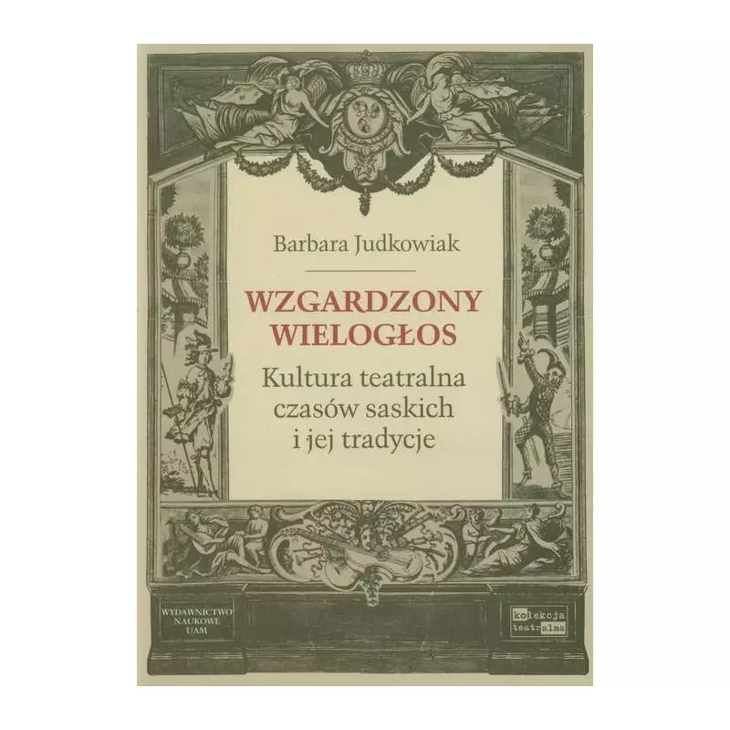 WZGARDZONY WIELOGŁOS KULTURA TEATRALNA CZASÓW SASKICH I JEJ TRADYCJE Barbara Judkowiak - Wydawnictwo Naukowe UAM