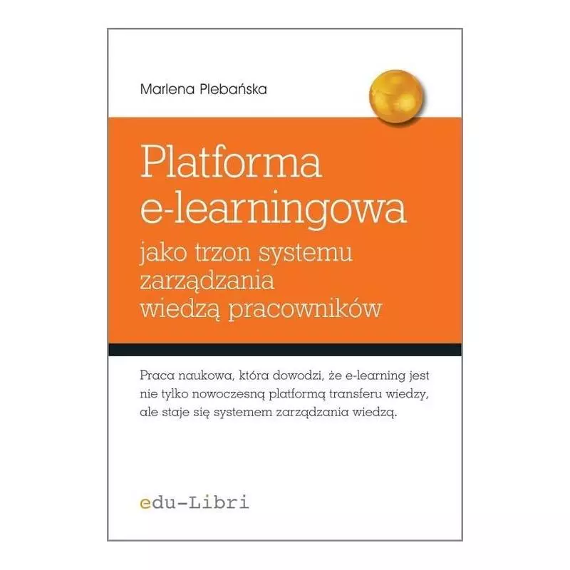 PLATFORMA E-LEARNINGOWA JAKO TRZON SYSTEMU ZARZĄDZANIA WIEDZĄ PRACOWNIKÓW Marlena Plebańska - Edu-Libri