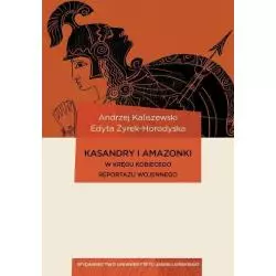 KASANDRY I AMAZONKI W KRĘGU KOBIECEGO REPORTAŻU WOJENNEGO Andrzej Kaliszewski - Wydawnictwo Uniwersytetu Jagiellońskiego