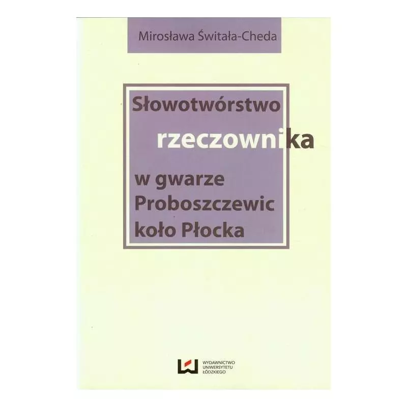 SŁOWOTWÓRSTWO RZECZOWNIKA W GWARZE PROBOSZCZEWIC KOŁO PŁOCKA Mirosława Świtała-Cheda - Wydawnictwo Uniwersytetu Łódz...