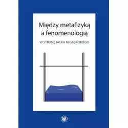 MIĘDZY METAFIZYKĄ A FENOMENOLOGIĄ. W STRONĘ JACKA MIGASIŃSKIEGO Marcin Poręba, Bartosz Działoszyński - Wydawnictwa Un...