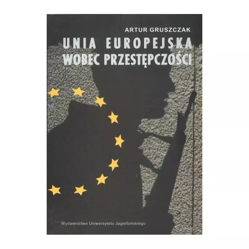 UNIA EUROPEJSKA WOBEC PRZESTĘPCZOŚCI Artur Gruszczak - Wydawnictwo Uniwersytetu Jagiellońskiego