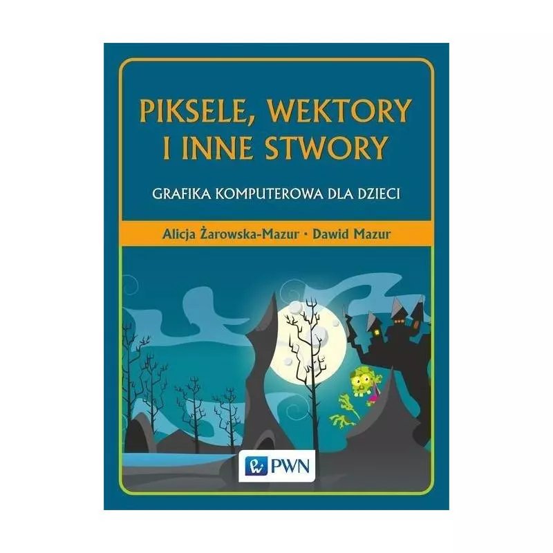 PIKSELE, WEKTORY I INNE STWORY GRAFIKA KOMPUTEROWA DLA DZIECI Alicja Żarowska-Mazur, Dawid Mazur - PWN