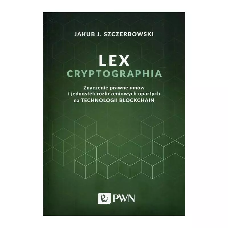 LEX CRYPTOGRAPHIA ZNACZENIE PRAWNE UMÓW I JEDNOSTEK ROZLICZENIOWYCH OPARTYCH NA TECHNOLOGII BLOCKCHAIN Jakub Szczerbowski - PWN