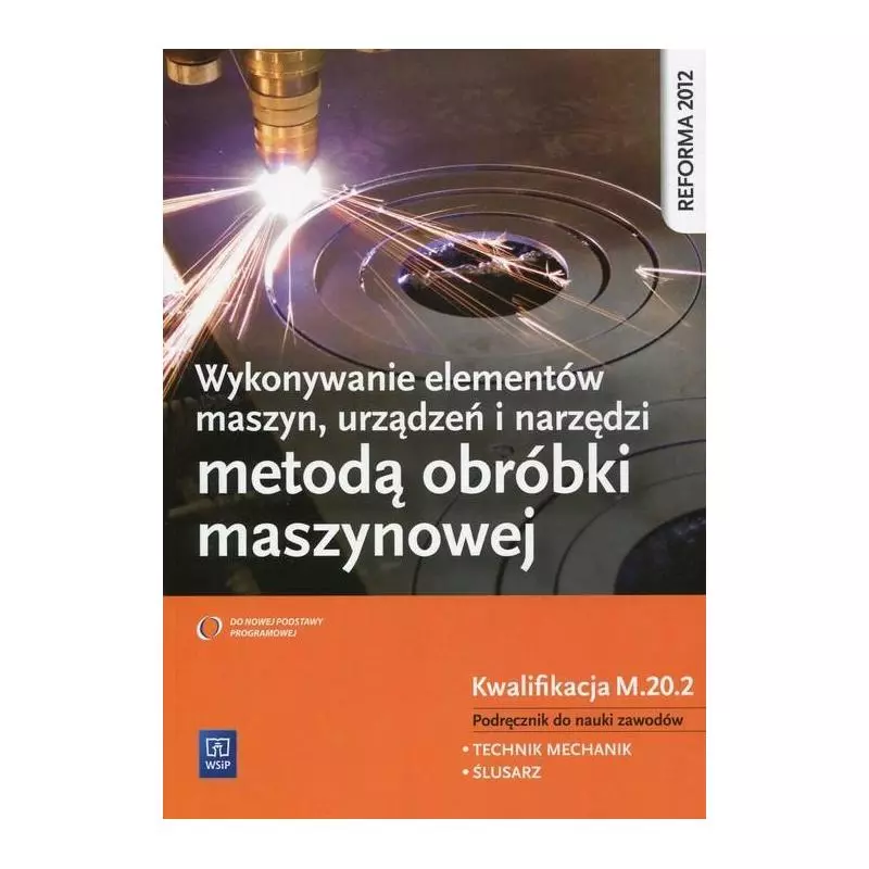 WYKONYWANIE ELEMENTÓW MASZYN, URZĄDZEŃ I NARZĘDZI METODĄ OBRÓBKI MASZYNOWEJ PODRĘCZNIK DO NAUKI ZAWODU TECHNIK MECHANI...