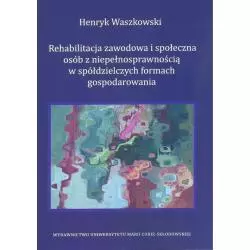 REHABILITACJA ZAWODOWA I SPOŁECZNA OSÓB Z NIEPEŁNOSPRAWNOŚCIĄ W SPÓŁDZIELCZYCH FORMACH GOSPODAROWANIA Henryk Waszkowsk...