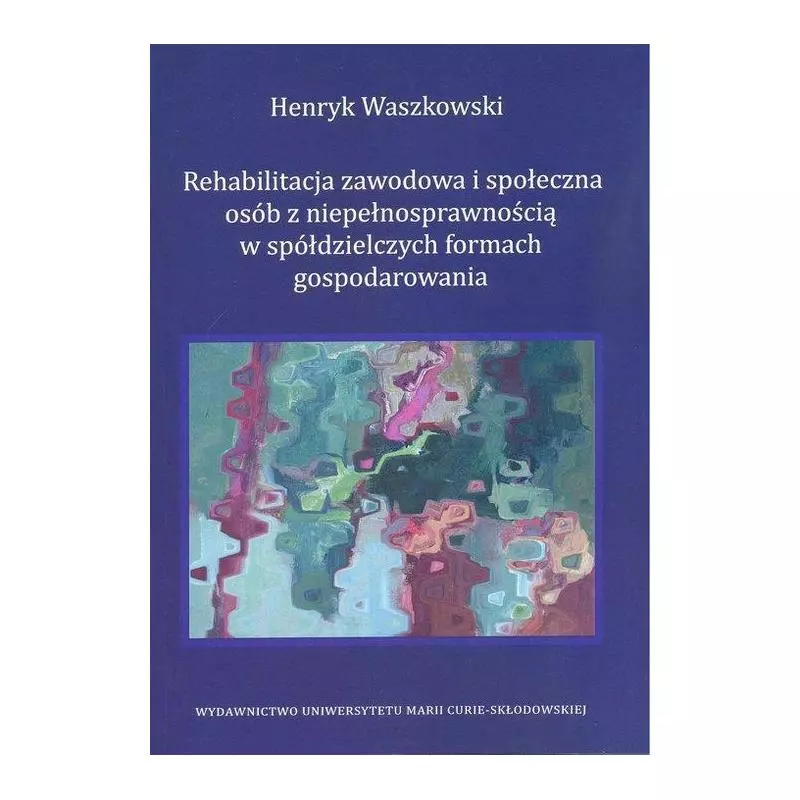 REHABILITACJA ZAWODOWA I SPOŁECZNA OSÓB Z NIEPEŁNOSPRAWNOŚCIĄ W SPÓŁDZIELCZYCH FORMACH GOSPODAROWANIA Henryk Waszkowsk...