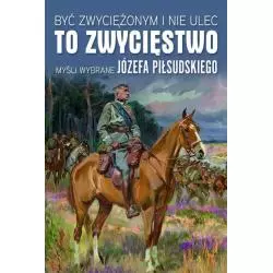 BYĆ ZWYCIĘŻONYM I NIE ULEC TO ZWYCIĘSTWO MYŚLI WYBRANE JÓZEFA PIŁSUDSKIEGO Małgorzata Sękalska - Wydawnictwo M