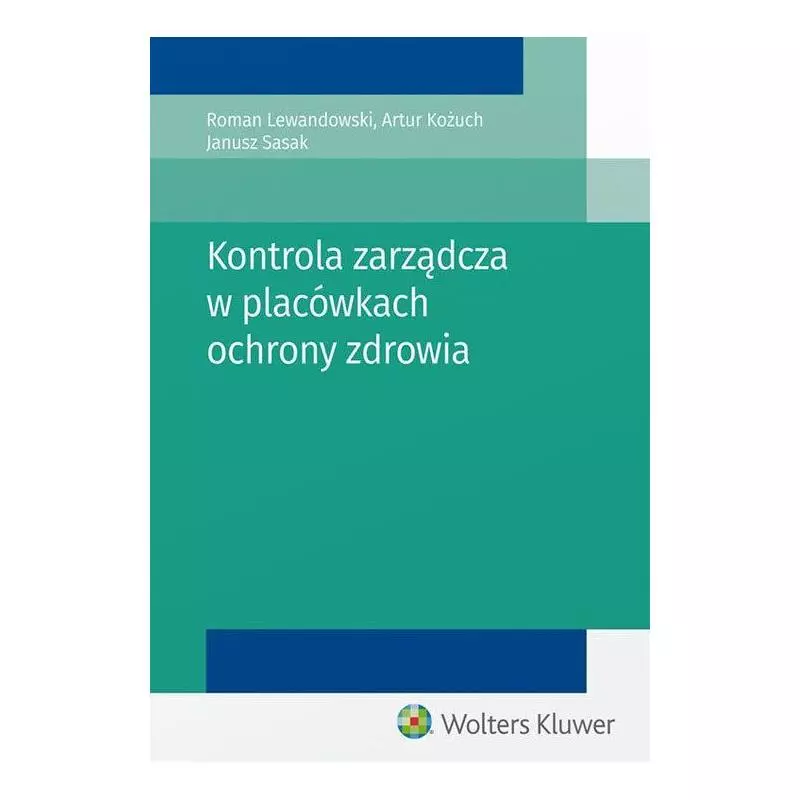 KONTROLA ZARZĄDCZA W PLACÓWKACH OCHRONY ZDROWIA Roman Lewandowski, Artur Kożuch, Janusz Sasak - Wolters Kluwer