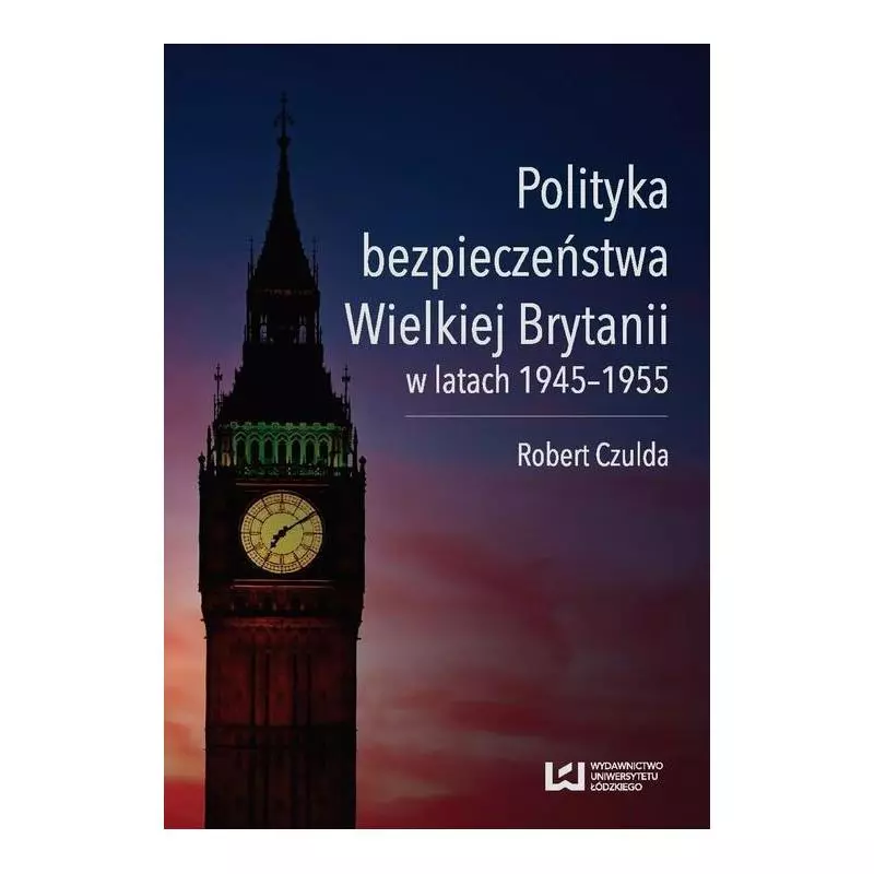 POLITYKA BEZPIECZEŃSTWA WIELKIEJ BRYTANII W LATACH 1945-1955 Robert Czulda - Wydawnictwo Uniwersytetu Łódzkiego