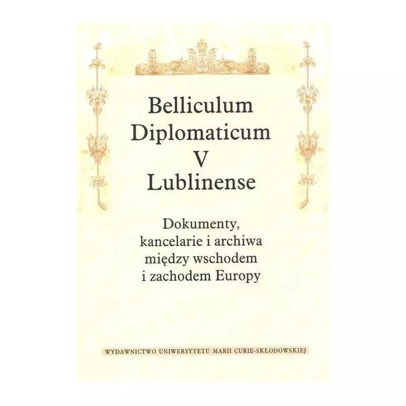 BELLICULUM DIPLOMATICUM V LUBLINENSE DOKUMENTY KANCELARIE I ARCHIWA MIĘDZY WSCHODEM I ZACHODEM EUROPY - UMCS