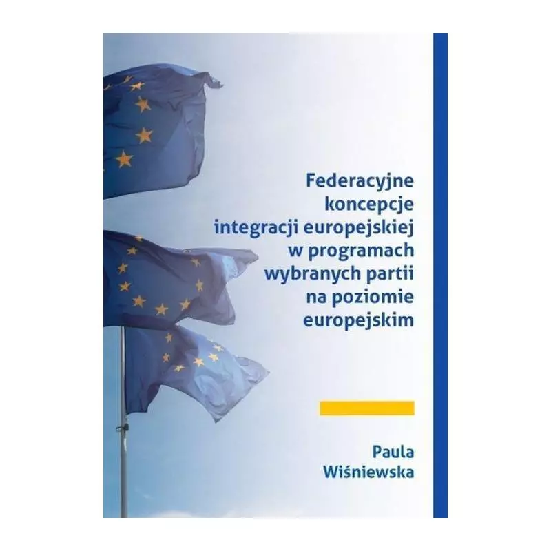 FEDERACYJNE KONCEPCJE INTEGRACJI EUROPEJSKIEJ W PROGRAMACH WYBRANYCH PARTII NA POZIOMIE EUROPEJSKIM Paula Wiśniewska - Księ...