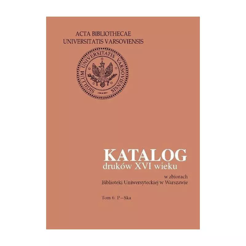 KATALOG DRUKÓW XVI WIEKU W ZBIORACH BIBLIOTEKI UNIWERSYTECKIEJ W WARSZAWIE 6: P-SKA - Wydawnictwa Uniwersytetu Warszawskiego