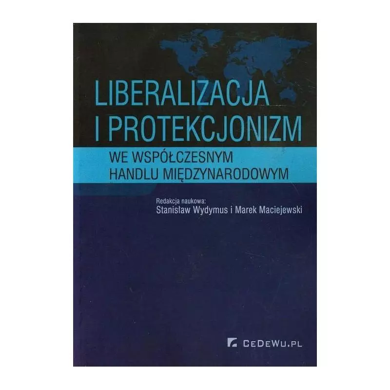 LIBERALIZACJA I PROTEKCJONIZM WE WSPÓŁCZESNYM HANDLU MIĘDZYNARODOWYM Stanisław Wydymus, Marek Maciejewski - CEDEWU
