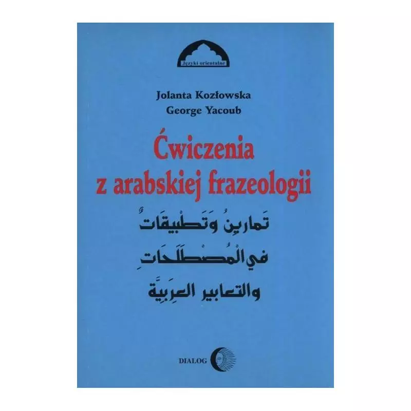 ĆWICZENIA Z ARABSKIEJ FRAZEOLOGII 1 Jolanta Kozłowska, George Yacoub - Wydawnictwo Akademickie Dialog