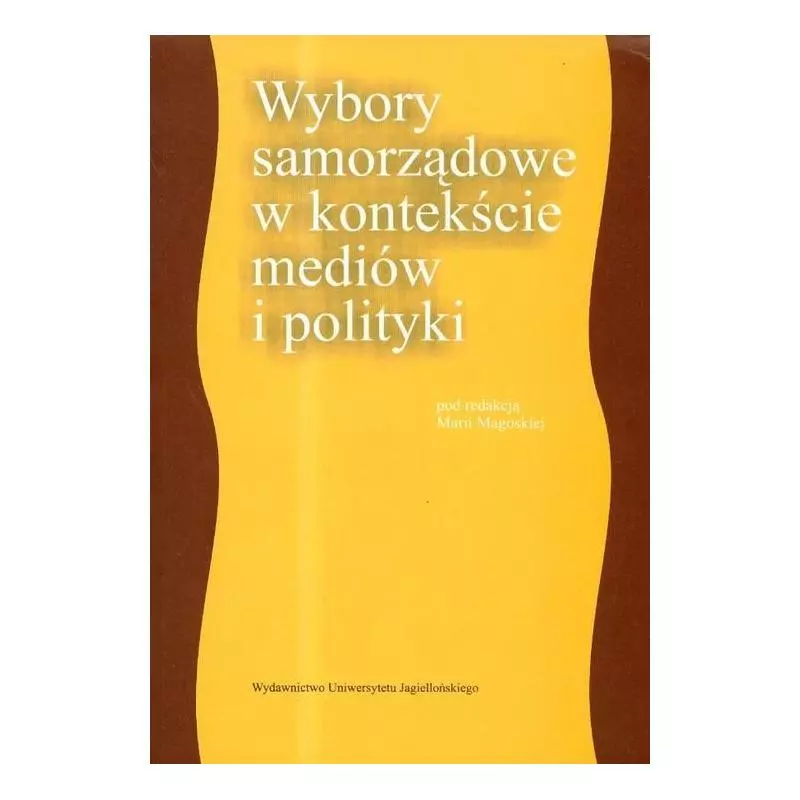 WYBORY SAMORZĄDOWE W KONTEKŚCIE MEDIÓW I POLITYKI Maria Magoska - Wydawnictwo Uniwersytetu Jagiellońskiego