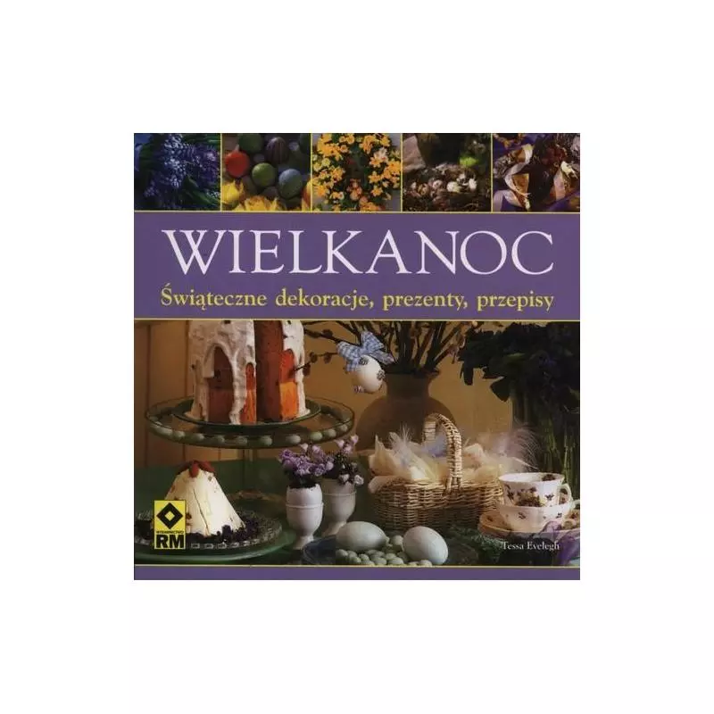 WIELKANOC ŚWIĄTECZNE DEKORACJE PREZENTY PRZEPISY Tessa Evelegh - Wydawnictwo RM