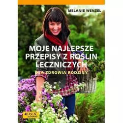 MOJE NAJLEPSZE PRZEPISY Z ROŚLIN LECZNICZYCH DLA ZDROWIA RODZINY Melanie Wenzel - Jedność