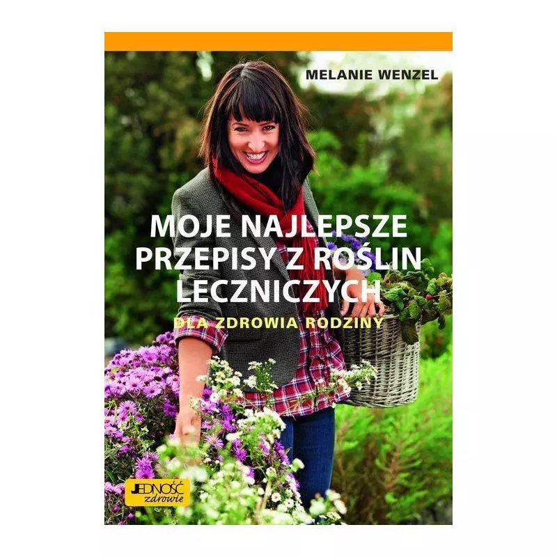 MOJE NAJLEPSZE PRZEPISY Z ROŚLIN LECZNICZYCH DLA ZDROWIA RODZINY Melanie Wenzel - Jedność