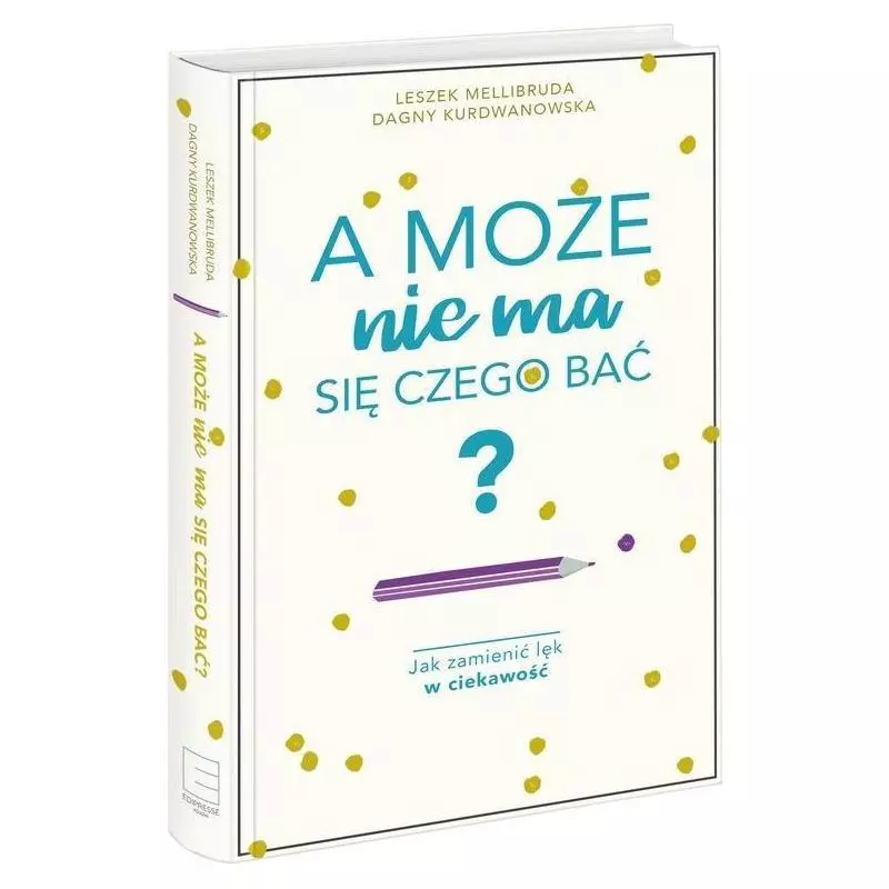 A MOŻE NIE MA SIĘ CZEGO BAĆ? JAK ZAMIENIĆ LĘK W CIEKAWOŚĆ Dagny Kurdwanowska - Edipresse