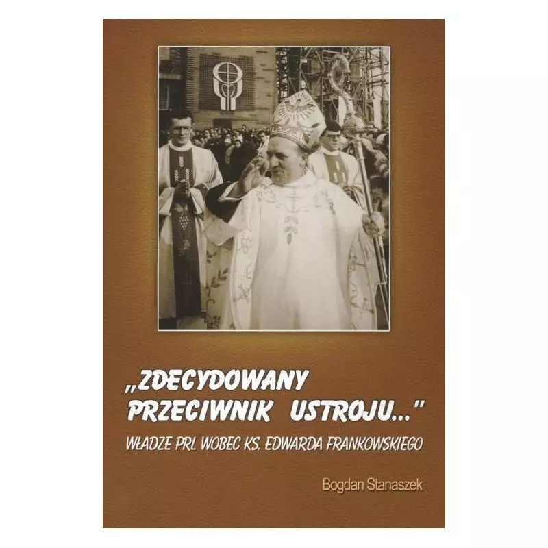 ZDECYDOWANY PRZECIWNIK USTROJU WŁADZE PRL WOBEC KS.EDWARDA FRANKOWSKIEGO Bogdan Stanaszek - Diecezjalne