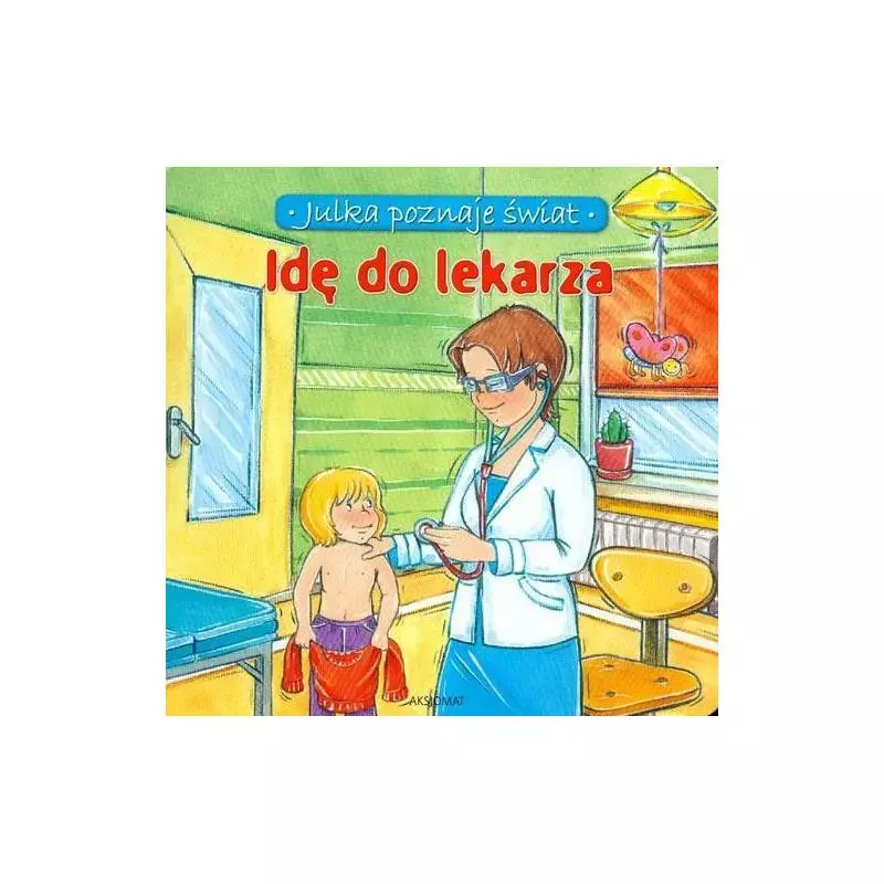 IDĘ DO LEKARZA. JULKA POZNAJE ŚWIAT Aleksandra Stańczewska - Aksjomat IDĘ DO LEKARZA. JULKA POZNAJE ŚWIAT Aleksandra Stańczewska - Aksjomat