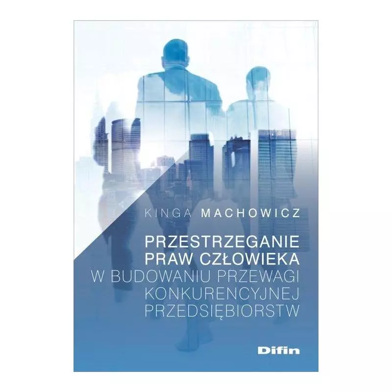 PRZESTRZEGANIE PRAW CZŁOWIEKA W BUDOWANIU PRZEWAGI KONKURENCYJNEJ PRZEDSIĘBIORSTW Kinga Machowicz - Difin