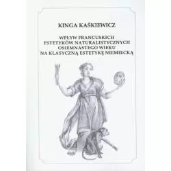 WPŁYW FRANCUSKICH ESTETYKÓW NATURALISTYCZNYCH OSIEMNASTEGO WIEKU NA KLASYCZNĄ ESTETYKĘ NIEMIECKĄ Kinga Kaśkiewicz - Wyd...