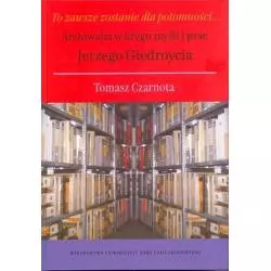 TO ZAWSZE ZOSTANIE DLA POTOMNOŚCI ARCHIWALIA W KRĘGU MYŚLI I PRAC JERZEGO GIEDROYCIA Tomasz Czarnota - UMCS