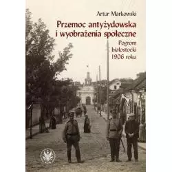 PRZEMOC ANTYŻYDOWSKA I WYOBRAŻENIA SPOŁECZNE POGROM BIAŁOSTOCKI 1906 Artur Markowski - Wydawnictwa Uniwersytetu Warszawsk...