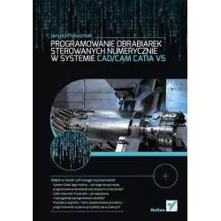 PROGRAMOWANIA OBRABIAREK STEROWANYCH NUMERYCZNIE W SYSTEMIE CAD/CAM CATIA V5 Janusz Pobożniak - Helion
